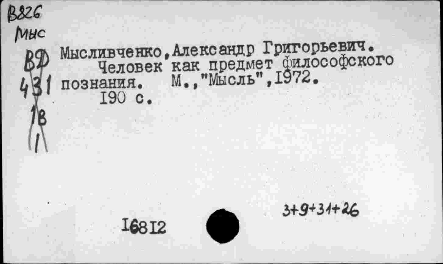 ﻿Мысливченко,Александр Григорьевич.
Человек как предмет философского познания. М.,"Мысль",1972.
190 с.
16812
3+3+34+46